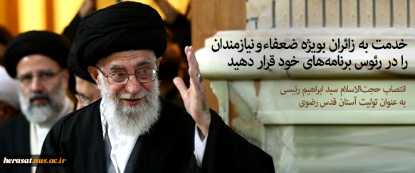 حضرت آیت‌الله خامنه‌ای رهبر معظم انقلاب اسلامی در حکمی حجت‌الاسلام سیّد ابراهیم رئیسی را به تولیت آستان قدس رضوی علیه‌السلام منصوب کردند. 2